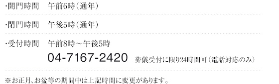 ・開門時間 午前5時半（通年）・閉門時間　午後6時（夏季）午後5時半（冬季）・受付時間　午前７時半～午後5時半 葬儀受付に限り24時間可（電話対応のみ）※お正月、お盆等の期間中は上記時間に変更があります。